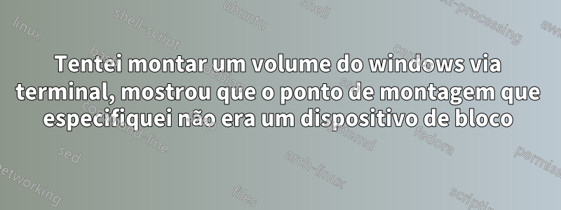 Tentei montar um volume do windows via terminal, mostrou que o ponto de montagem que especifiquei não era um dispositivo de bloco