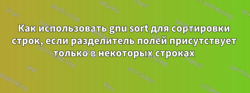 Как использовать gnu sort для сортировки строк, если разделитель полей присутствует только в некоторых строках