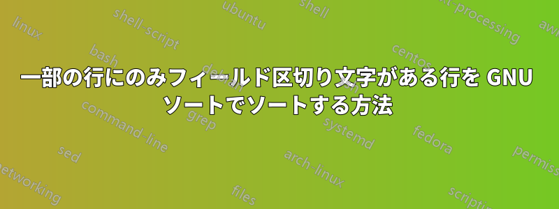 一部の行にのみフィールド区切り文字がある行を GNU ソートでソートする方法