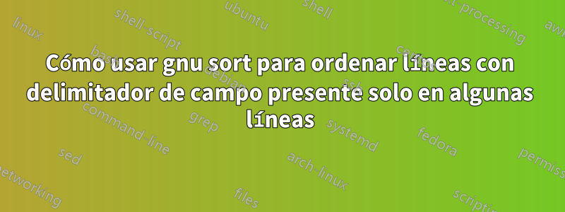 Cómo usar gnu sort para ordenar líneas con delimitador de campo presente solo en algunas líneas