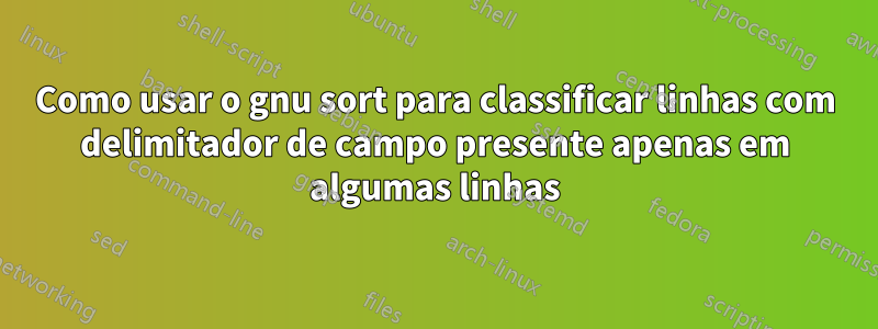 Como usar o gnu sort para classificar linhas com delimitador de campo presente apenas em algumas linhas