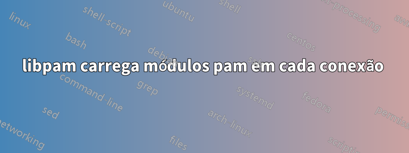 libpam carrega módulos pam em cada conexão