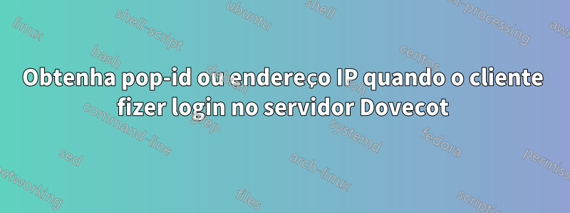 Obtenha pop-id ou endereço IP quando o cliente fizer login no servidor Dovecot