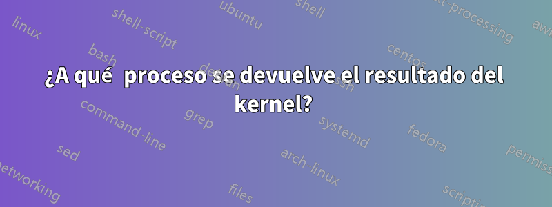 ¿A qué proceso se devuelve el resultado del kernel?