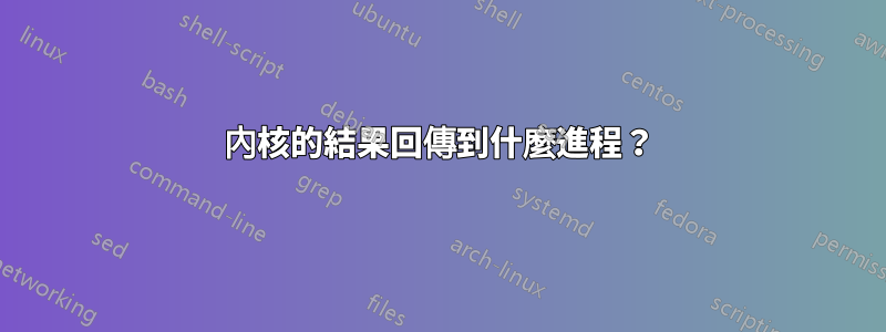 內核的結果回傳到什麼進程？