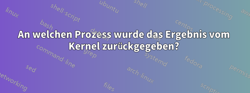 An welchen Prozess wurde das Ergebnis vom Kernel zurückgegeben?