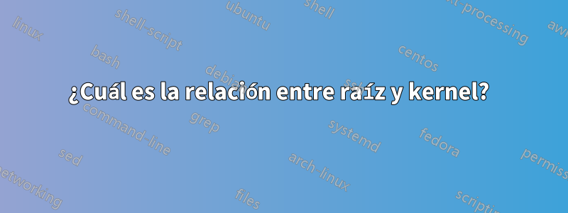 ¿Cuál es la relación entre raíz y kernel? 