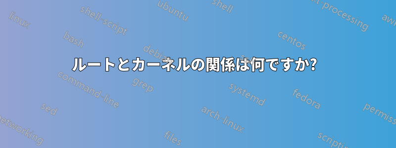 ルートとカーネルの関係は何ですか? 