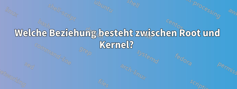 Welche Beziehung besteht zwischen Root und Kernel? 