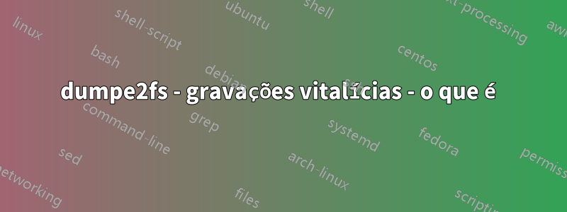 dumpe2fs - gravações vitalícias - o que é