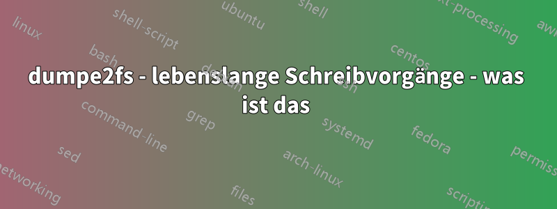 dumpe2fs - lebenslange Schreibvorgänge - was ist das