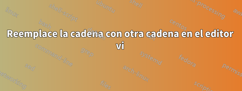 Reemplace la cadena con otra cadena en el editor vi