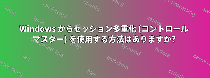 Windows からセッション多重化 (コントロール マスター) を使用する方法はありますか?