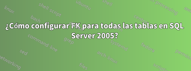¿Cómo configurar FK para todas las tablas en SQL Server 2005?