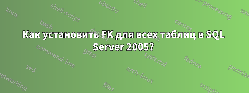 Как установить FK для всех таблиц в SQL Server 2005?