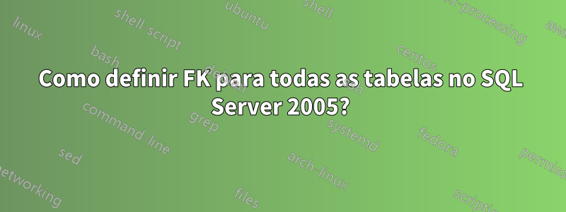 Como definir FK para todas as tabelas no SQL Server 2005?