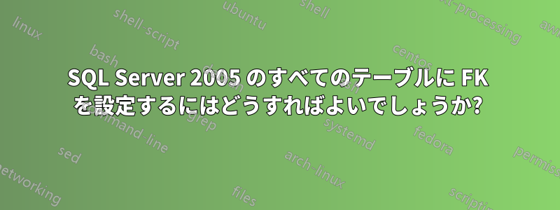 SQL Server 2005 のすべてのテーブルに FK を設定するにはどうすればよいでしょうか?