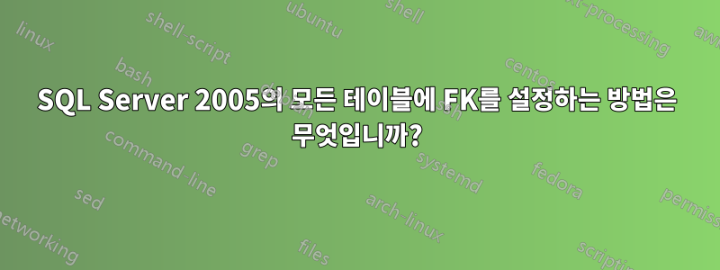 SQL Server 2005의 모든 테이블에 FK를 설정하는 방법은 무엇입니까?