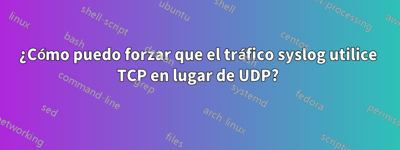¿Cómo puedo forzar que el tráfico syslog utilice TCP en lugar de UDP?