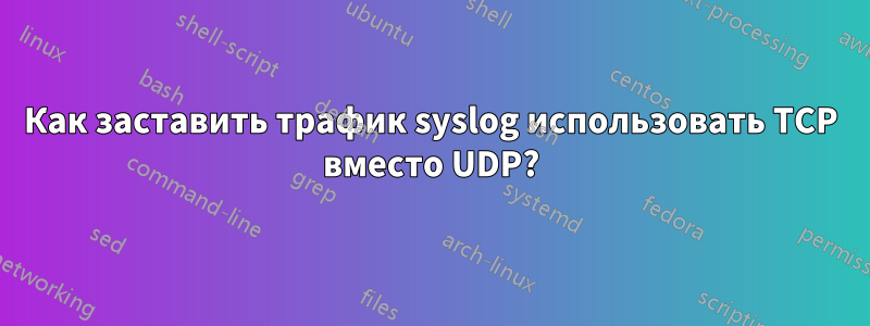 Как заставить трафик syslog использовать TCP вместо UDP?