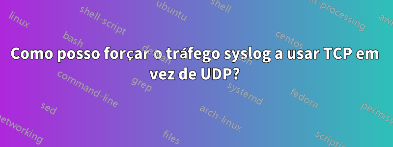 Como posso forçar o tráfego syslog a usar TCP em vez de UDP?