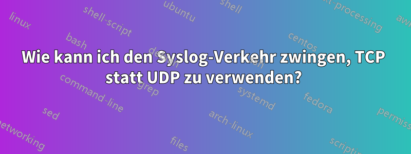 Wie kann ich den Syslog-Verkehr zwingen, TCP statt UDP zu verwenden?