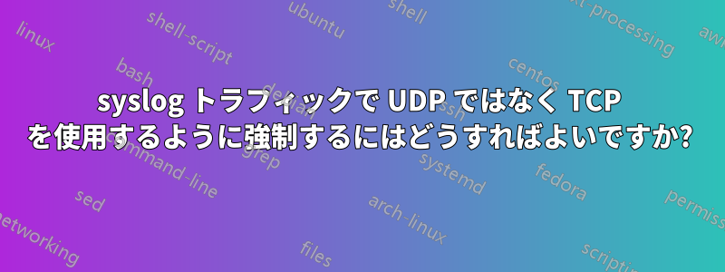 syslog トラフィックで UDP ではなく TCP を使用するように強制するにはどうすればよいですか?