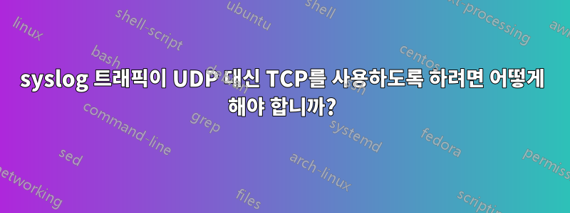 syslog 트래픽이 UDP 대신 TCP를 사용하도록 하려면 어떻게 해야 합니까?