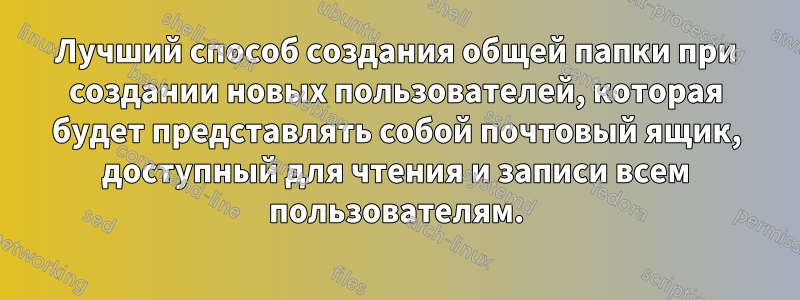 Лучший способ создания общей папки при создании новых пользователей, которая будет представлять собой почтовый ящик, доступный для чтения и записи всем пользователям.