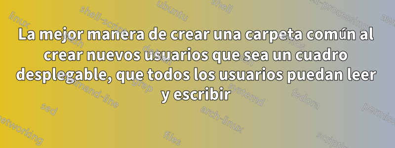 La mejor manera de crear una carpeta común al crear nuevos usuarios que sea un cuadro desplegable, que todos los usuarios puedan leer y escribir