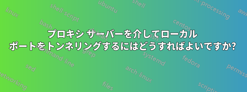 プロキシ サーバーを介してローカル ポートをトンネリングするにはどうすればよいですか?