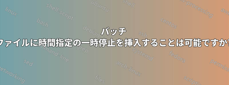 バッチ ファイルに時間指定の一時停止を挿入することは可能ですか?