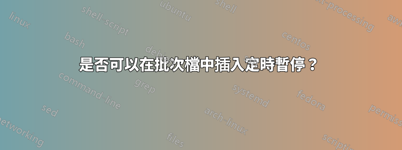 是否可以在批次檔中插入定時暫停？