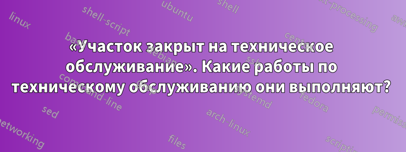«Участок закрыт на техническое обслуживание». Какие работы по техническому обслуживанию они выполняют?