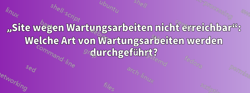 „Site wegen Wartungsarbeiten nicht erreichbar“: Welche Art von Wartungsarbeiten werden durchgeführt?