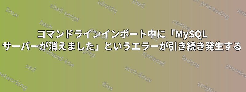 コマンドラインインポート中に「MySQL サーバーが消えました」というエラーが引き続き発生する