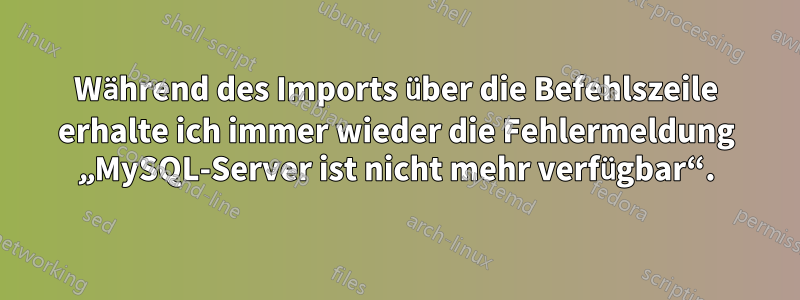 Während des Imports über die Befehlszeile erhalte ich immer wieder die Fehlermeldung „MySQL-Server ist nicht mehr verfügbar“.