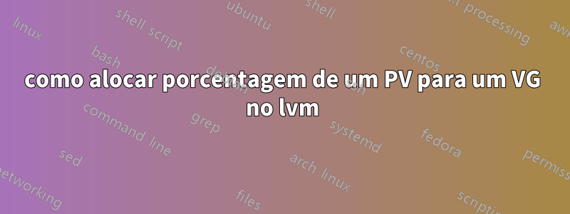 como alocar porcentagem de um PV para um VG no lvm