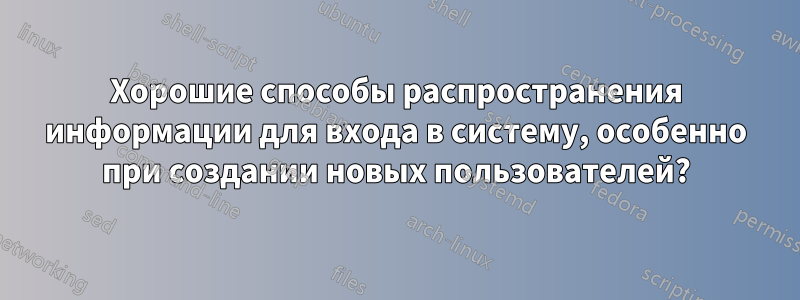 Хорошие способы распространения информации для входа в систему, особенно при создании новых пользователей?