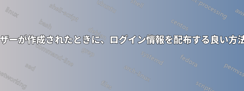 特に新しいユーザーが作成されたときに、ログイン情報を配布する良い方法はありますか?