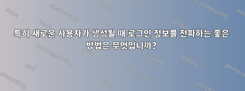 특히 새로운 사용자가 생성될 때 로그인 정보를 전파하는 좋은 방법은 무엇입니까?