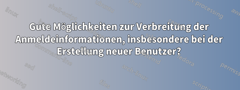 Gute Möglichkeiten zur Verbreitung der Anmeldeinformationen, insbesondere bei der Erstellung neuer Benutzer?