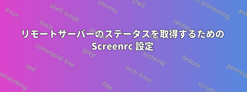 リモートサーバーのステータスを取得するための Screenrc 設定