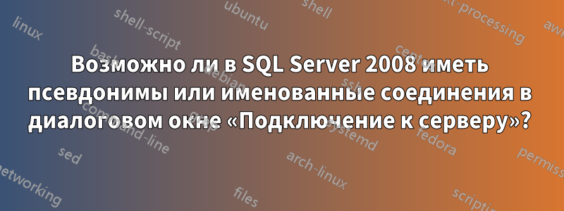 Возможно ли в SQL Server 2008 иметь псевдонимы или именованные соединения в диалоговом окне «Подключение к серверу»?