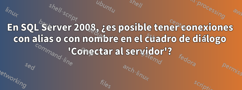 En SQL Server 2008, ¿es posible tener conexiones con alias o con nombre en el cuadro de diálogo 'Conectar al servidor'?