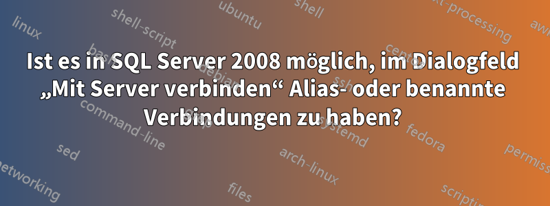 Ist es in SQL Server 2008 möglich, im Dialogfeld „Mit Server verbinden“ Alias- oder benannte Verbindungen zu haben?