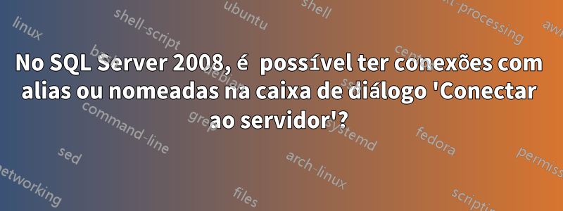 No SQL Server 2008, é possível ter conexões com alias ou nomeadas na caixa de diálogo 'Conectar ao servidor'?