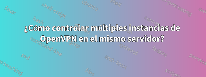 ¿Cómo controlar múltiples instancias de OpenVPN en el mismo servidor?