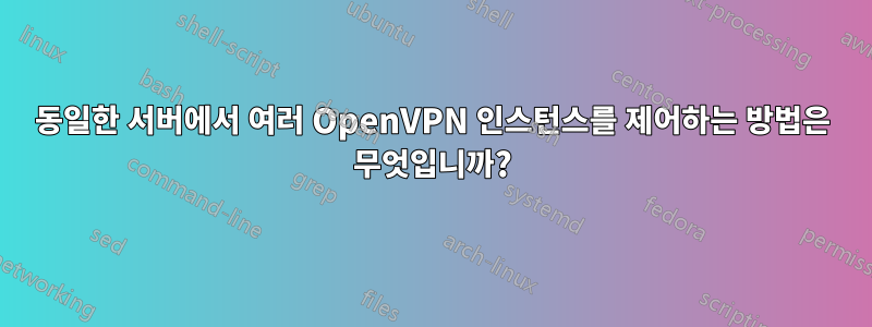 동일한 서버에서 여러 OpenVPN 인스턴스를 제어하는 ​​방법은 무엇입니까?