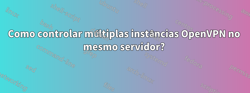 Como controlar múltiplas instâncias OpenVPN no mesmo servidor?